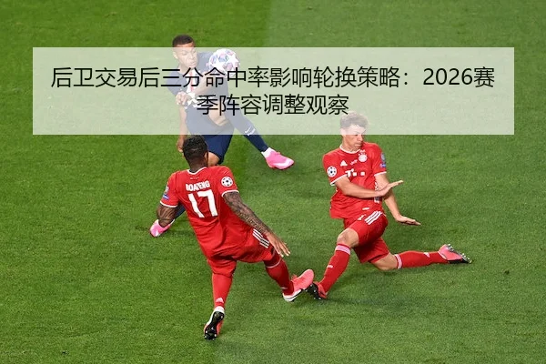 后卫交易后三分命中率影响轮换策略：2026赛季阵容调整观察